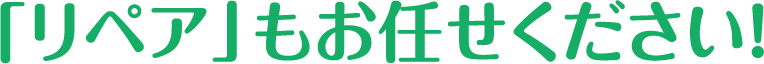 「リペア」もお任せください!